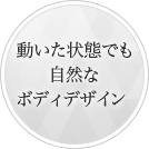 動いた状態でも自然なボディデザイン
