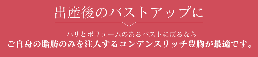 出産後のバストアップにハリとボリュームのあるバストに戻るならご自身の脂肪のみを注入するコンデンスリッチ豊胸が最適です。