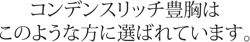 コンデンスリッチ豊胸はこのような方に選ばれています。