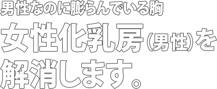 男性なのに膨らんでいる胸　女性化乳房（男性）を解消します。