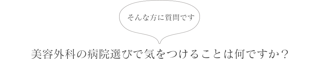 美容外科の病院選びで気をつけることは何ですか？