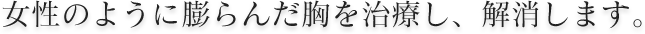 女性のように膨らんだ胸を治療し、解消します。