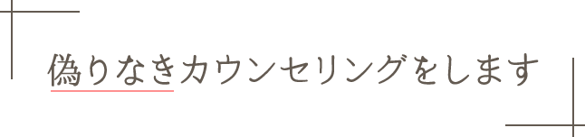 偽りなきカウンセリングをします