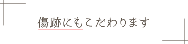 傷跡にもこだわります