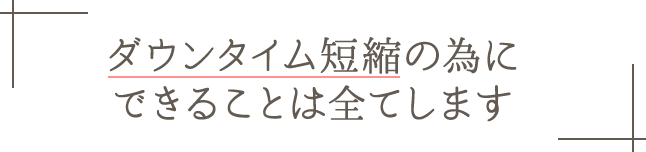 ダウンタイム短縮の為にできることは全てします