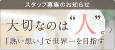 スタッフ募集のお知らせ 大切なのは”人”「熱い想い」で本気で世界一を目指す