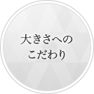 大きさへのこだわり