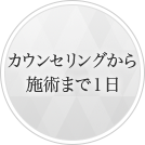 カウンセリングから施術まで1日